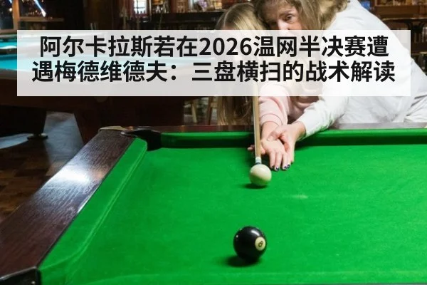 阿尔卡拉斯若在2026温网半决赛遭遇梅德维德夫:三盘横扫的战术解读