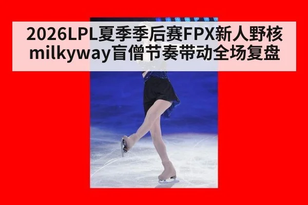 2026LPL夏季季后赛FPX新人野核milkyway盲僧节奏带动全场复盘