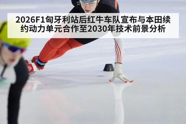 2026F1匈牙利站后红牛车队宣布与本田续约动力单元合作至2030年技术前景分析