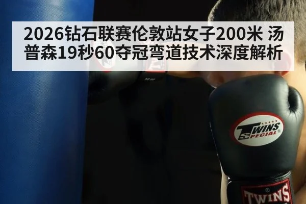 2026钻石联赛伦敦站女子200米 汤普森19秒60夺冠弯道技术深度解析