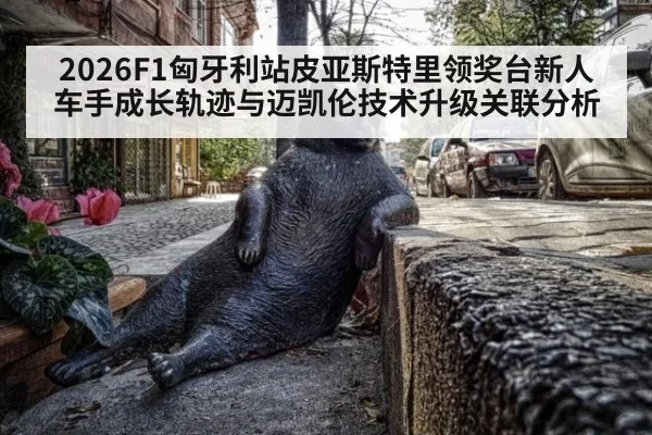 2026F1匈牙利站皮亚斯特里领奖台新人车手成长轨迹与迈凯伦技术升级关联分析