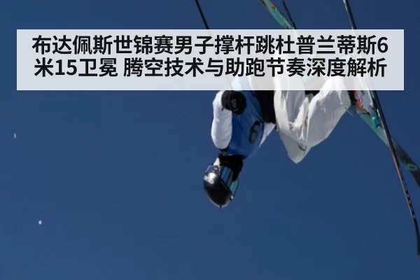 布达佩斯世锦赛男子撑杆跳杜普兰蒂斯6米15卫冕 腾空技术与助跑节奏深度解析