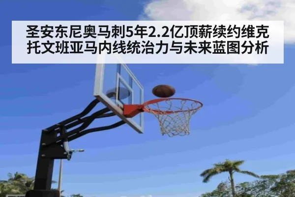 圣安东尼奥马刺5年2.2亿顶薪续约维克托文班亚马内线统治力与未来蓝图分析