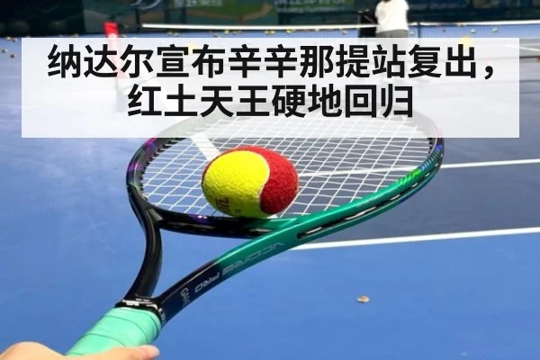 纳达尔宣布辛辛那提站复出,红土天王硬地回归
