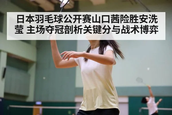 日本羽毛球公开赛山口茜险胜安洗莹 主场夺冠剖析关键分与战术博弈