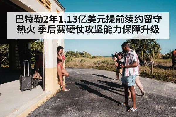 巴特勒2年1.13亿美元提前续约留守热火 季后赛硬仗攻坚能力保障升级