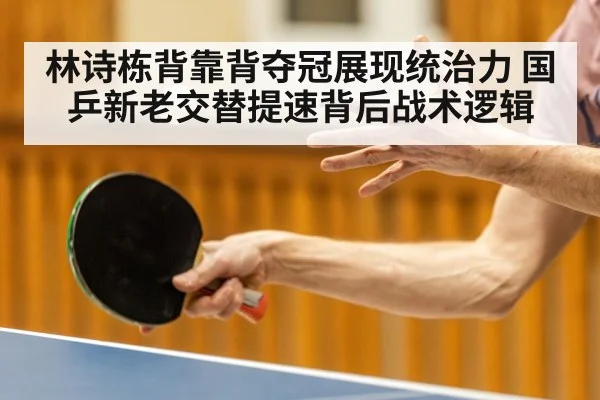 林诗栋背靠背夺冠展现统治力 国乒新老交替提速背后战术逻辑