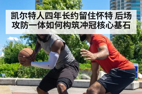 凯尔特人四年长约留住怀特 后场攻防一体如何构筑冲冠核心基石 | j9 game