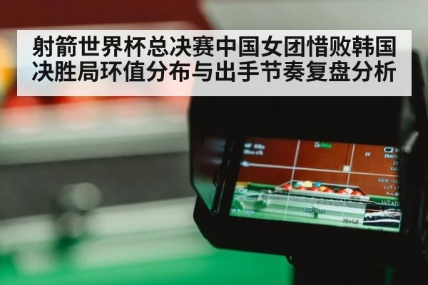 射箭世界杯总决赛中国女团惜败韩国 决胜局环值分布与出手节奏复盘分析（j9 game）